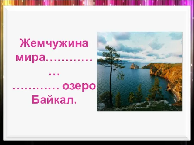 Жемчужина мира…………… ………… озеро Байкал.
