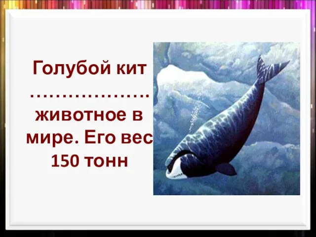 Голубой кит ………………. животное в мире. Его вес 150 тонн