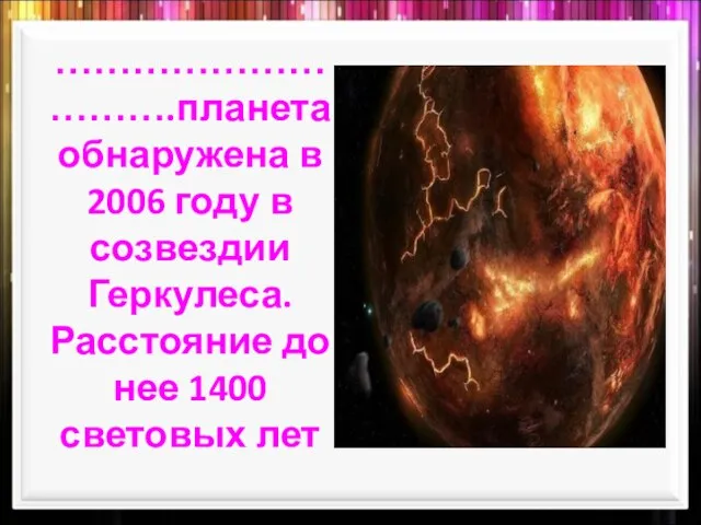 ………………………….планета обнаружена в 2006 году в созвездии Геркулеса. Расстояние до нее 1400 световых лет