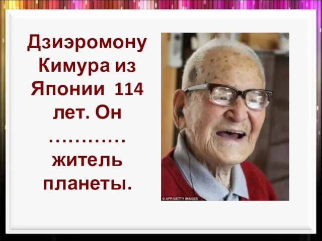 Дзиэромону Кимура из Японии 114 лет. Он ………… житель планеты.