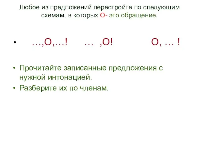 Любое из предложений перестройте по следующим схемам, в которых О- это обращение.