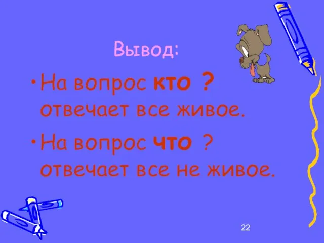 Вывод: На вопрос кто ? отвечает все живое. На вопрос что ? отвечает все не живое.