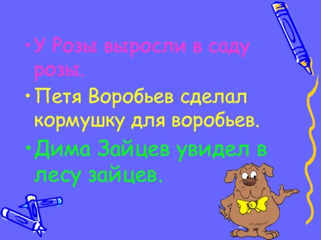 У Розы выросли в саду розы. Петя Воробьев сделал кормушку для воробьев.