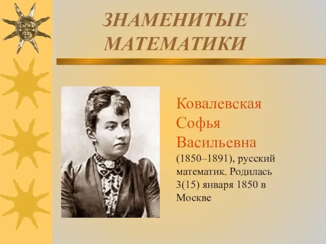 ЗНАМЕНИТЫЕ МАТЕМАТИКИ Ковалевская Софья Васильевна (1850–1891), русский математик. Родилась 3(15) января 1850 в Москве