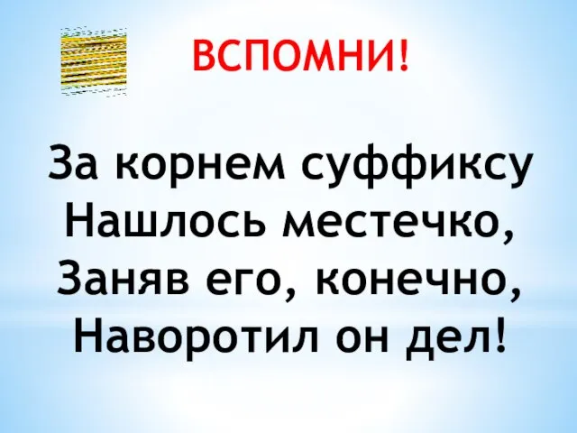 ВСПОМНИ! За корнем суффиксу Нашлось местечко, Заняв его, конечно, Наворотил он дел!