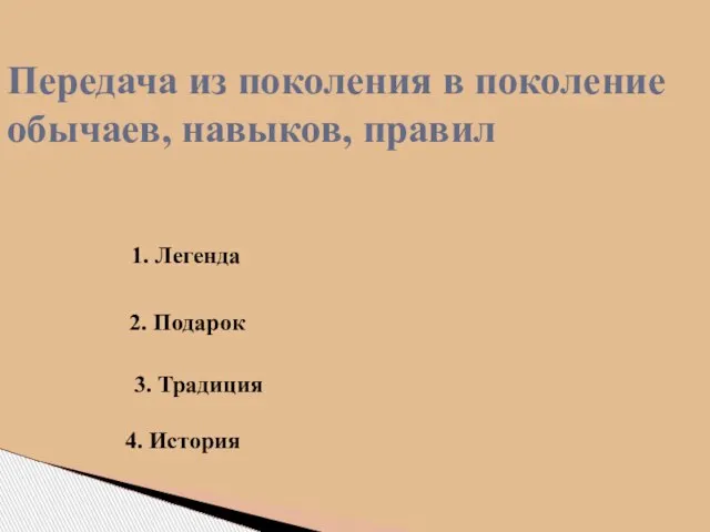 Передача из поколения в поколение обычаев, навыков, правил 1. Легенда 2. Подарок 3. Традиция 4. История