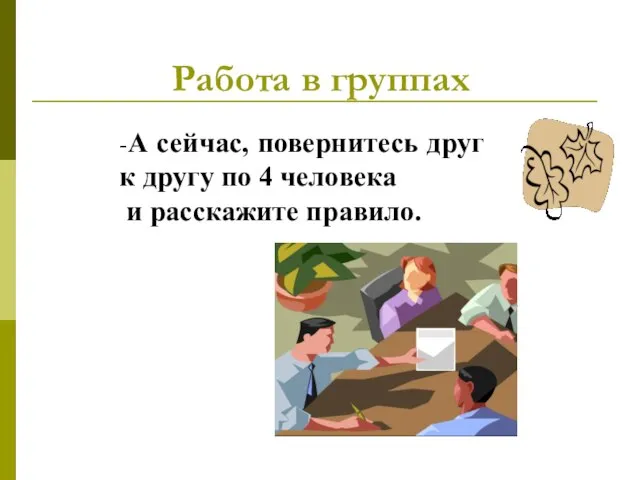 -А сейчас, повернитесь друг к другу по 4 человека и расскажите правило. Работа в группах