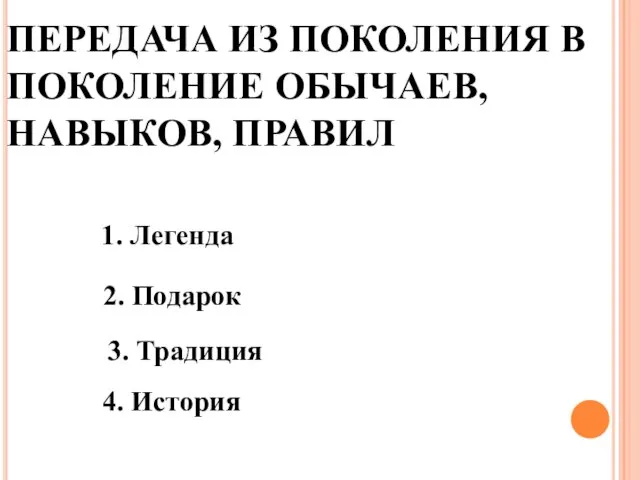 ПЕРЕДАЧА ИЗ ПОКОЛЕНИЯ В ПОКОЛЕНИЕ ОБЫЧАЕВ, НАВЫКОВ, ПРАВИЛ 1. Легенда 2. Подарок 3. Традиция 4. История