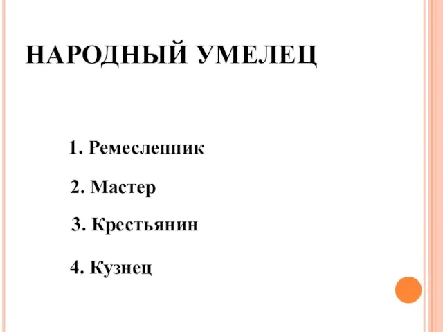 НАРОДНЫЙ УМЕЛЕЦ 1. Ремесленник 2. Мастер 3. Крестьянин 4. Кузнец