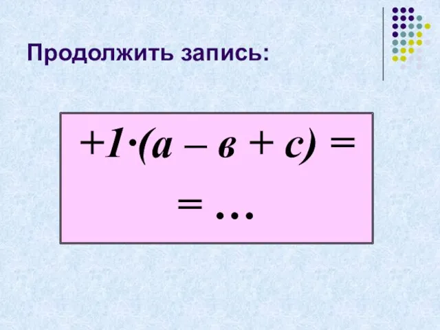 Продолжить запись: +1·(а – в + с) = = …