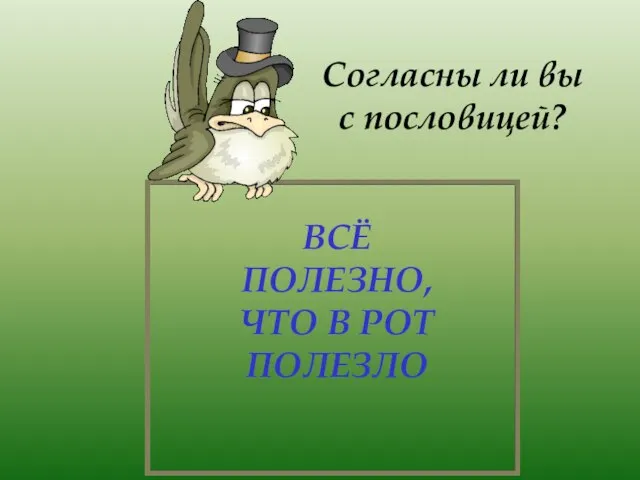 ВСЁ ПОЛЕЗНО, ЧТО В РОТ ПОЛЕЗЛО Согласны ли вы с пословицей?