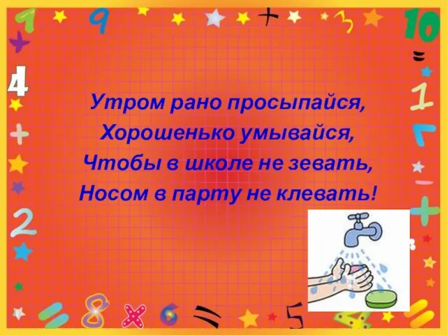 Утром рано просыпайся, Хорошенько умывайся, Чтобы в школе не зевать, Носом в парту не клевать!