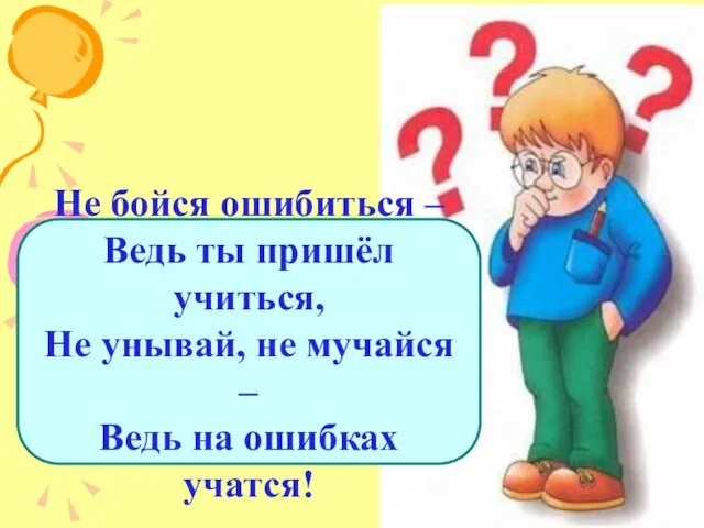 Не бойся ошибиться – Ведь ты пришёл учиться, Не унывай, не мучайся