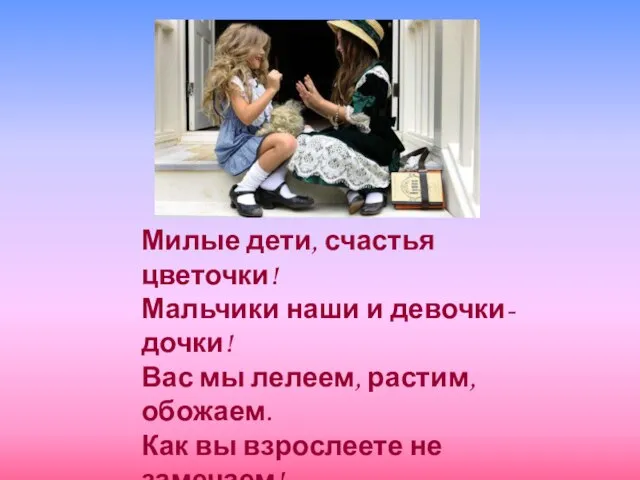 Милые дети, счастья цветочки! Мальчики наши и девочки-дочки! Вас мы лелеем, растим,