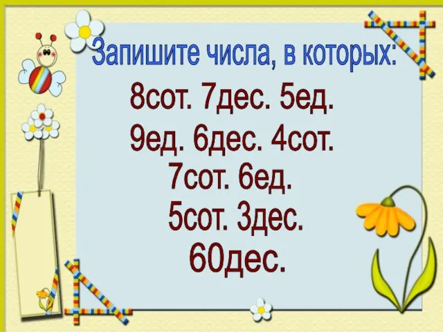 Запишите числа, в которых: 8сот. 7дес. 5ед. 9ед. 6дес. 4сот. 7сот. 6ед. 5сот. 3дес. 60дес.