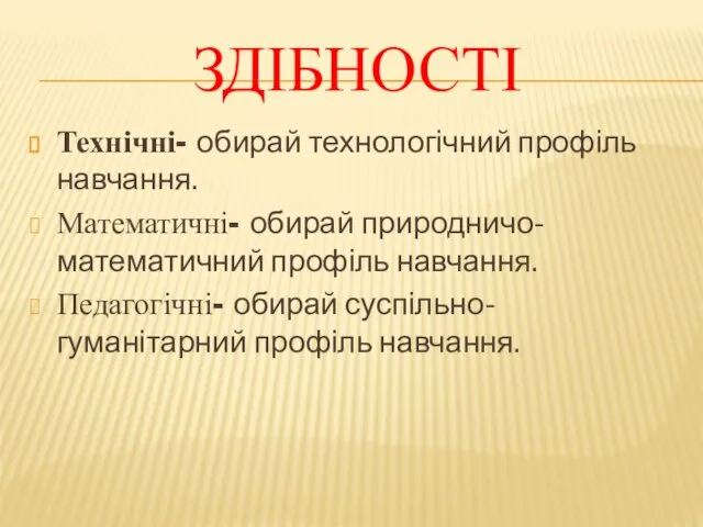 Здібності Технічні- обирай технологічний профіль навчання. Математичні- обирай природничо-математичний профіль навчання. Педагогічні- обирай суспільно-гуманітарний профіль навчання.