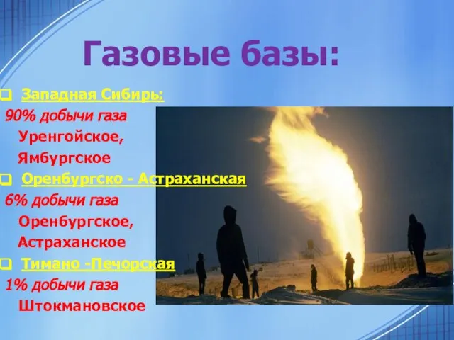 Газовые базы: Западная Сибирь: 90% добычи газа Уренгойское, Ямбургское Оренбургско - Астраханская