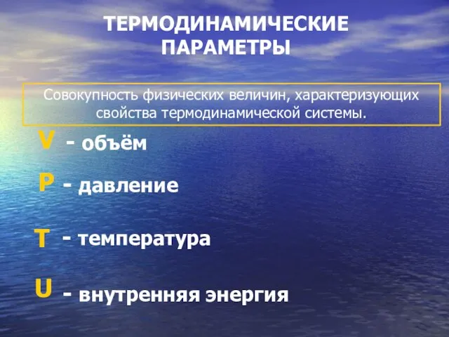 ТЕРМОДИНАМИЧЕСКИЕ ПАРАМЕТРЫ Совокупность физических величин, характеризующих свойства термодинамической системы.