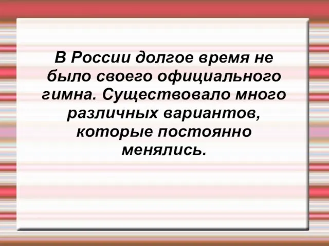 В России долгое время не было своего официального гимна. Существовало много различных вариантов, которые постоянно менялись.