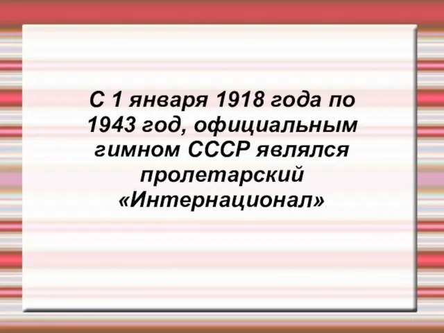 С 1 января 1918 года по 1943 год, официальным гимном СССР являлся пролетарский «Интернационал».