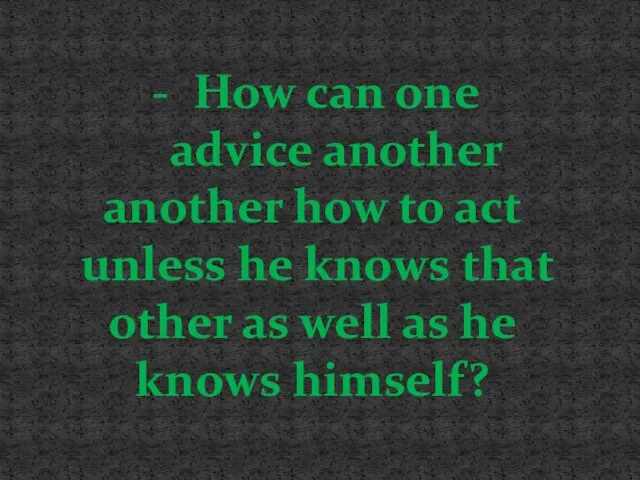 How can one advice another another how to act unless he knows