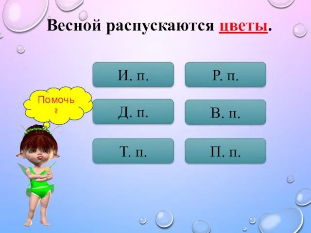 Весной распускаются цветы. И. п. Д. п. Т. п. П. п. В. п. Р. п. Помочь?