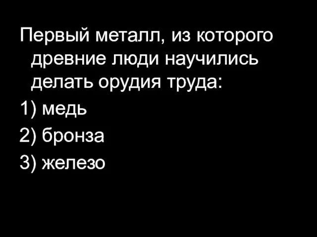 Первый металл, из которого древние люди научились делать орудия труда: 1) медь 2) бронза 3) железо