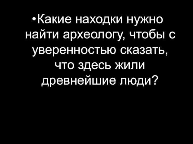 Какие находки нужно найти археологу, чтобы с уверенностью сказать, что здесь жили древнейшие люди?