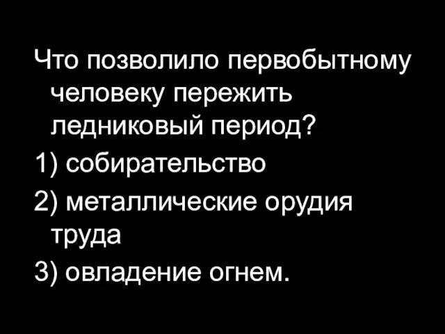 Что позволило первобытному человеку пережить ледниковый период? 1) собирательство 2) металлические орудия труда 3) овладение огнем.