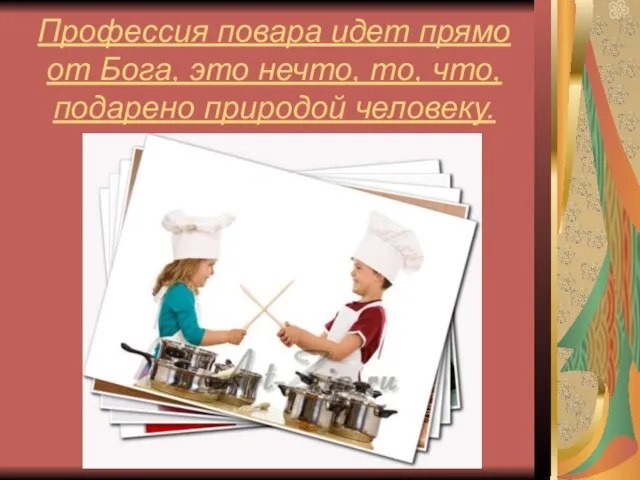 Профессия повара идет прямо от Бога, это нечто, то, что, подарено природой человеку.