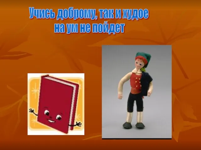 Учись доброму, так и худое на ум не пойдет