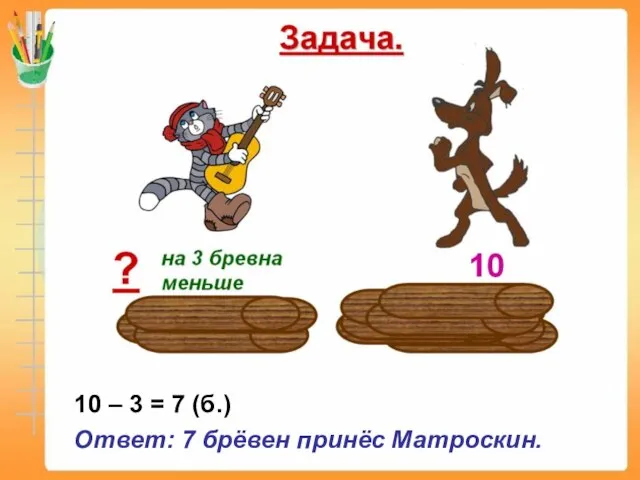 Решение. 10 – 3 = 7 (б.) Ответ: 7 брёвен принёс Матроскин.