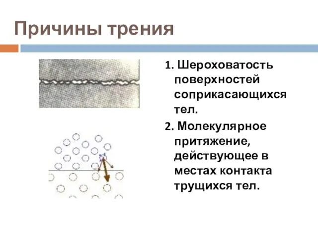 Причины трения 1. Шероховатость поверхностей соприкасающихся тел. 2. Молекулярное притяжение, действующее в местах контакта трущихся тел.