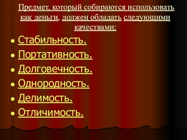 Предмет, который собираются использовать как деньги, должен обладать следующими качествами: Стабильность. Портативность. Долговечность. Однородность. Делимость. Отличимость.