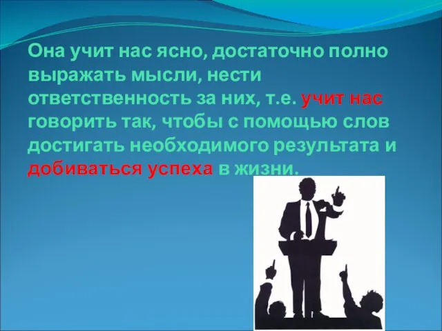 Она учит нас ясно, достаточно полно выражать мысли, нести ответственность за них,