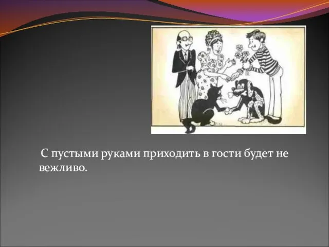 С пустыми руками приходить в гости будет не вежливо.