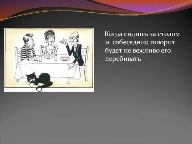 Когда сидишь за столом и собеседник говорит будет не вежливо его перебивать