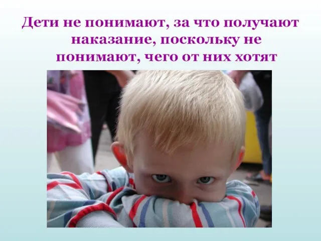 Дети не понимают, за что получают наказание, поскольку не понимают, чего от них хотят