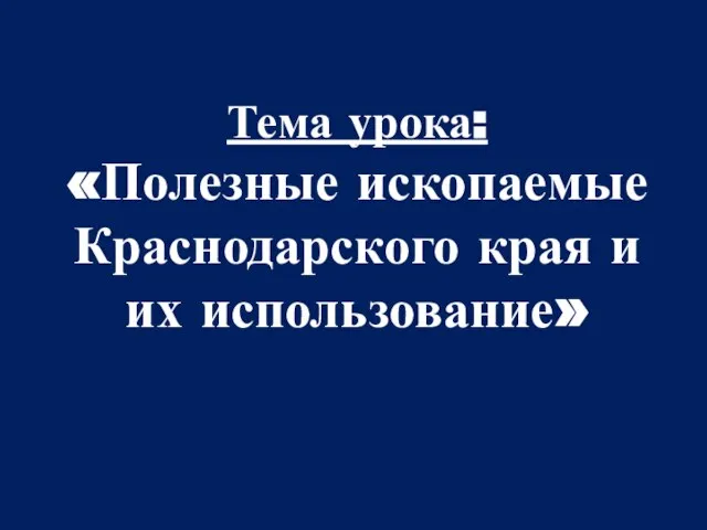 Тема урока: «Полезные ископаемые Краснодарского края и их использование»