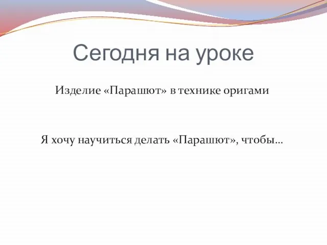 Сегодня на уроке Изделие «Парашют» в технике оригами Я хочу научиться делать «Парашют», чтобы…