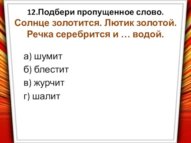 12.Подбери пропущенное слово. Солнце золотится. Лютик золотой. Речка серебрится и … водой.