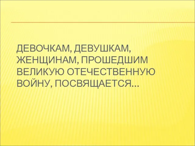 ДЕВОЧКАМ, ДЕВУШКАМ, ЖЕНЩИНАМ, ПРОШЕДШИМ ВЕЛИКУЮ ОТЕЧЕСТВЕННУЮ ВОЙНУ, ПОСВЯЩАЕТСЯ…