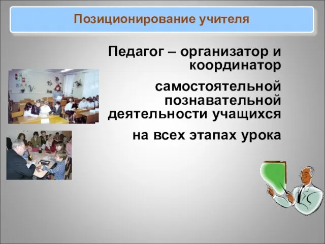 Позиционирование учителя Педагог – организатор и координатор самостоятельной познавательной деятельности учащихся на всех этапах урока