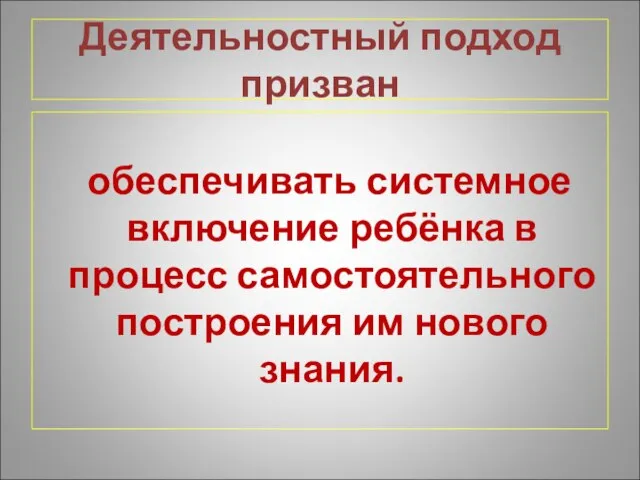 Деятельностный подход призван обеспечивать системное включение ребёнка в процесс самостоятельного построения им нового знания.