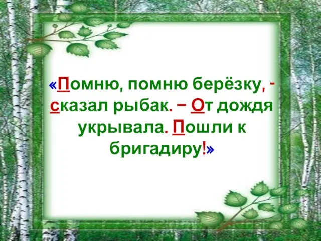 «Помню, помню берёзку, - сказал рыбак. – От дождя укрывала. Пошли к бригадиру!»