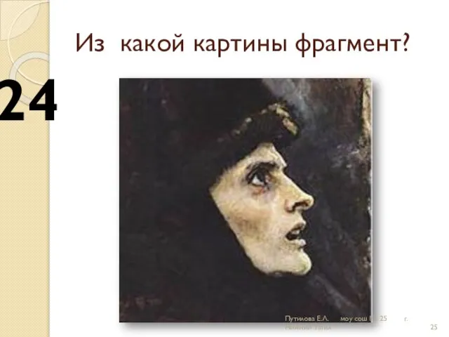 Из какой картины фрагмент? 24 Путилова Е.Л. моу сош № 25 г.Нижний Тагил