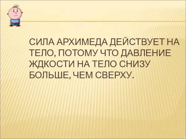 СИЛА АРХИМЕДА ДЕЙСТВУЕТ НА ТЕЛО, ПОТОМУ ЧТО ДАВЛЕНИЕ ЖДКОСТИ НА ТЕЛО СНИЗУ БОЛЬШЕ, ЧЕМ СВЕРХУ.