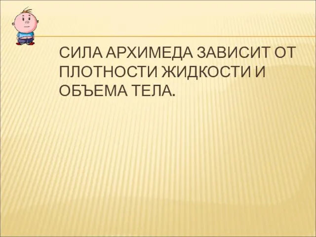 СИЛА АРХИМЕДА ЗАВИСИТ ОТ ПЛОТНОСТИ ЖИДКОСТИ И ОБЪЕМА ТЕЛА.