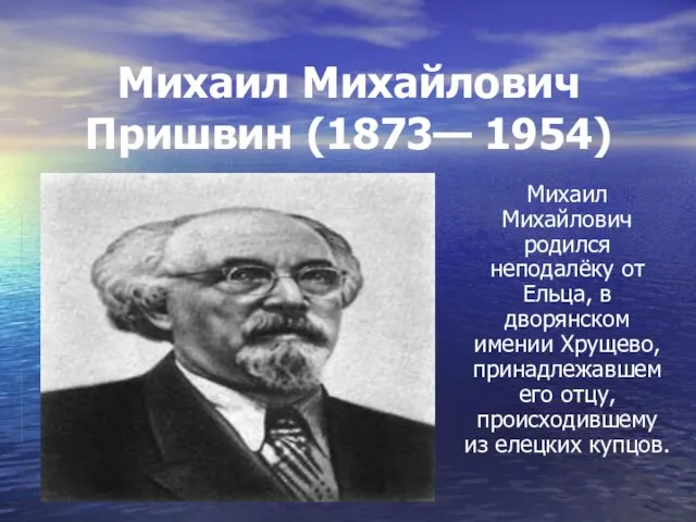 Михаил Михайлович Пришвин (1873— 1954) Михаил Михайлович родился неподалёку от Ельца, в