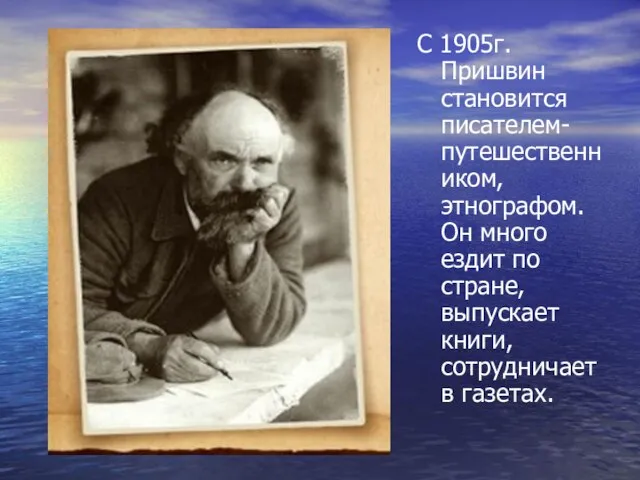 С 1905г. Пришвин становится писателем-путешественником, этнографом. Он много ездит по стране, выпускает книги, сотрудничает в газетах.